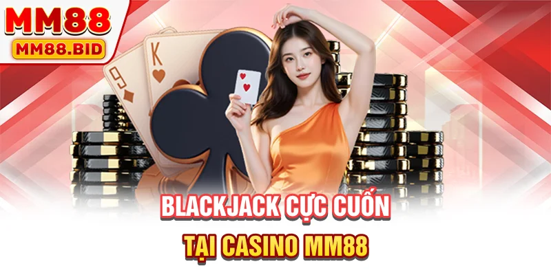 Blackjack cực cuốn, thú vị tại nền tảng