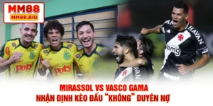 Mirassol Vs Vasco Gama - Nhận Định Kèo Đấu “Không” Duyên Nợ