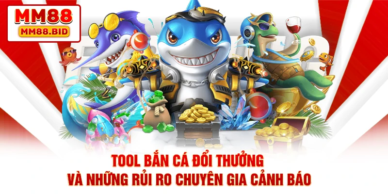 Tool Bắn Cá Đổi Thưởng Và Những Rủi Ro Chuyên Gia Cảnh Báo