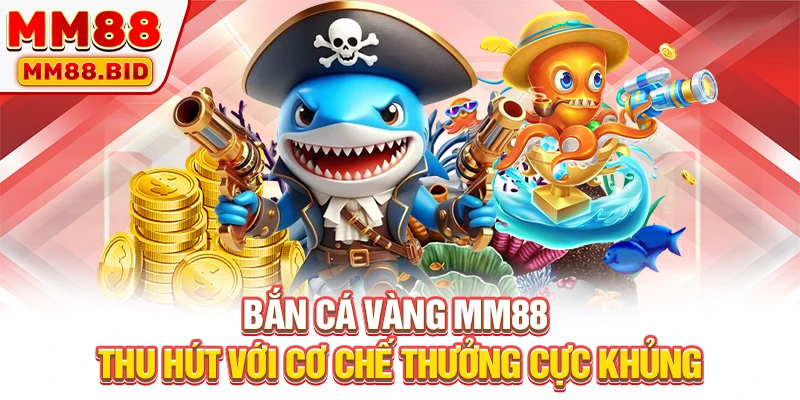 Bắn Cá Vàng MM88: Thu Hút Với Cơ Chế Thưởng Cực Khủng