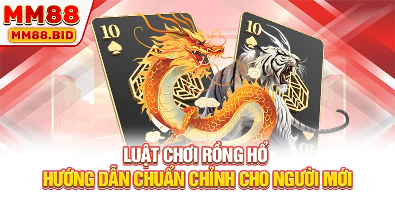 Luật Chơi Rồng Hổ - Hướng Dẫn Chuẩn Chỉnh Cho Người Mới
