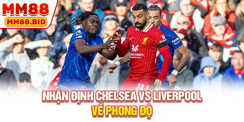 Nhận định Chelsea vs Liverpool về phong độ