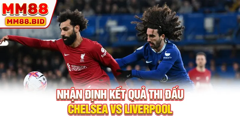 Nhận định kết quả thi đấu Chelsea vs Liverpool